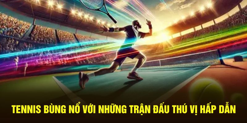 Tennis bùng nổ với những trận đấu thú vị hấp dẫn